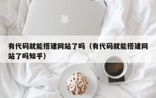 银川有代码就能搭建网站了吗（有代码就能搭建网站了吗知乎）