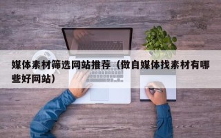 银川媒体素材筛选网站推荐（做自媒体找素材有哪些好网站）
