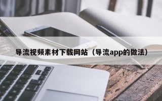 银川导流视频素材下载网站（导流app的做法）