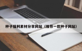 银川种子福利素材分享网站（推荐一款种子网站）