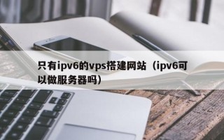 银川只有ipv6的vps搭建网站（ipv6可以做服务器吗）