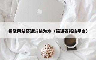 银川福建网站搭建诚信为本（福建省诚信平台）