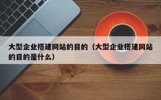银川大型企业搭建网站的目的（大型企业搭建网站的目的是什么）
