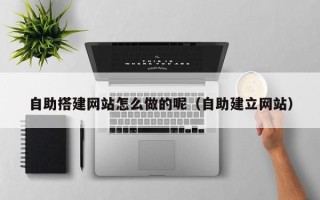 银川自助搭建网站怎么做的呢（自助建立网站）