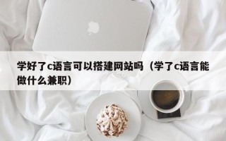 银川学好了c语言可以搭建网站吗（学了c语言能做什么兼职）