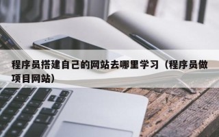 银川程序员搭建自己的网站去哪里学习（程序员做项目网站）