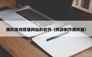 银川模拟游戏搭建网站的软件（网游制作模拟器）