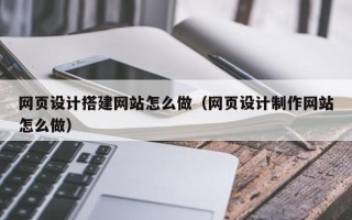 银川网页设计搭建网站怎么做（网页设计制作网站怎么做）