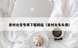 银川素材女生专用下载网站（素材女生头像）